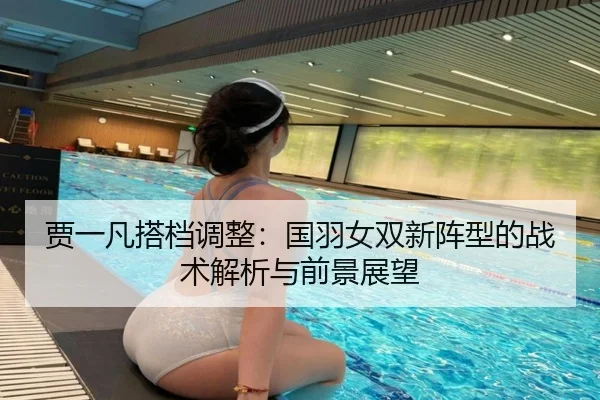 贾一凡搭档调整：国羽女双新阵型的战术解析与前景展望