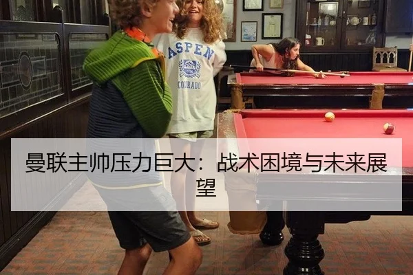 曼联主帅压力巨大：战术困境与未来展望
