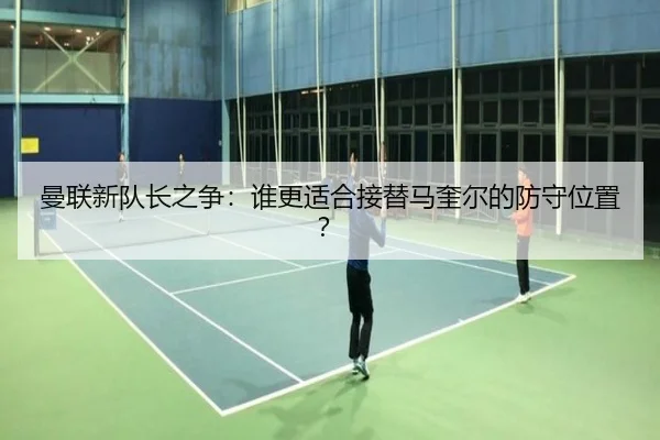 曼联新队长之争：谁更适合接替马奎尔的防守位置？